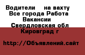 Водители BC на вахту. - Все города Работа » Вакансии   . Свердловская обл.,Кировград г.